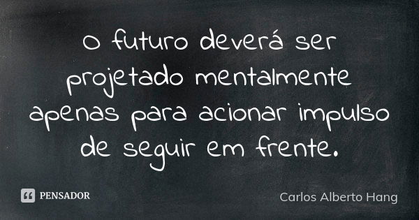 O futuro deverá ser projetado mentalmente apenas para acionar impulso de seguir em frente.... Frase de Carlos Alberto Hang.