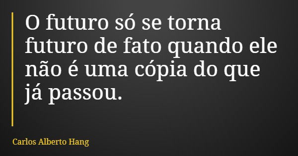 O futuro só se torna futuro de fato quando ele não é uma cópia do que já passou.... Frase de Carlos Alberto Hang.