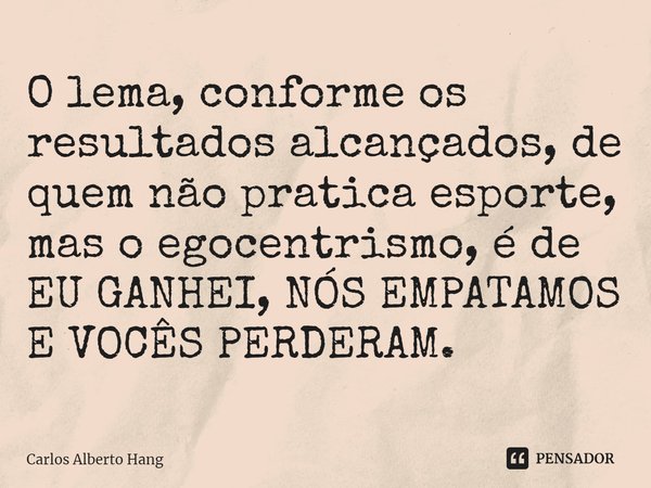 ⁠O lema, conforme os resultados alcançados, de quem não pratica esporte, mas o egocentrismo, é de EU GANHEI, NÓS EMPATAMOS E VOCÊS PERDERAM.... Frase de Carlos Alberto Hang.
