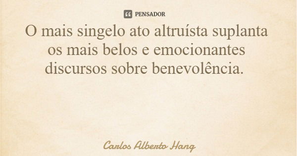 O mais singelo ato altruísta suplanta os mais belos e emocionantes discursos sobre benevolência.... Frase de Carlos Alberto Hang.