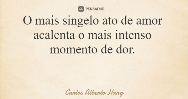 O mais singelo ato de amor acalenta o mais intenso momento de dor.... Frase de Carlos Alberto Hang.
