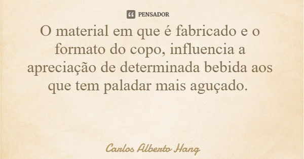 O material em que é fabricado e o formato do copo, influencia a apreciação de determinada bebida aos que tem paladar mais aguçado.... Frase de Carlos Alberto Hang.