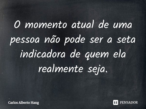 ⁠O momento atual de uma pessoa não pode ser a seta indicadora de quem ela realmente seja.... Frase de Carlos Alberto Hang.