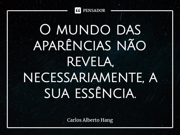 ⁠O mundo das aparências não revela, necessariamente, a sua essência.... Frase de Carlos Alberto Hang.