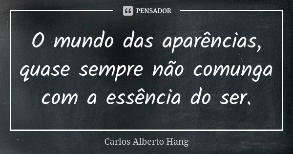 O mundo das aparências, quase sempre não comunga com a essência do ser.... Frase de Carlos Alberto Hang.