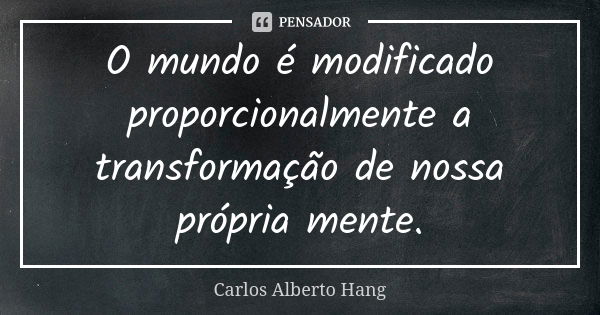 O mundo é modificado proporcionalmente a transformação de nossa própria mente.... Frase de Carlos Alberto Hang.