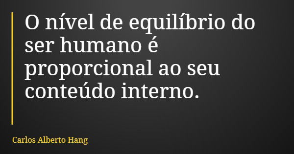 O nível de equilíbrio do ser humano é proporcional ao seu conteúdo interno.... Frase de Carlos Alberto Hang.