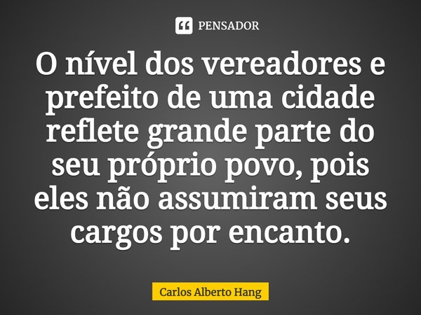 ⁠O nível dos vereadores e prefeito de uma cidade reflete grande parte do seu próprio povo, pois eles não assumiram seus cargos por encanto.... Frase de Carlos Alberto Hang.