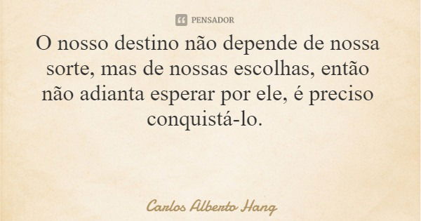 O nosso destino não depende de nossa sorte, mas de nossas escolhas, então não adianta esperar por ele, é preciso conquistá-lo.... Frase de Carlos Alberto Hang.