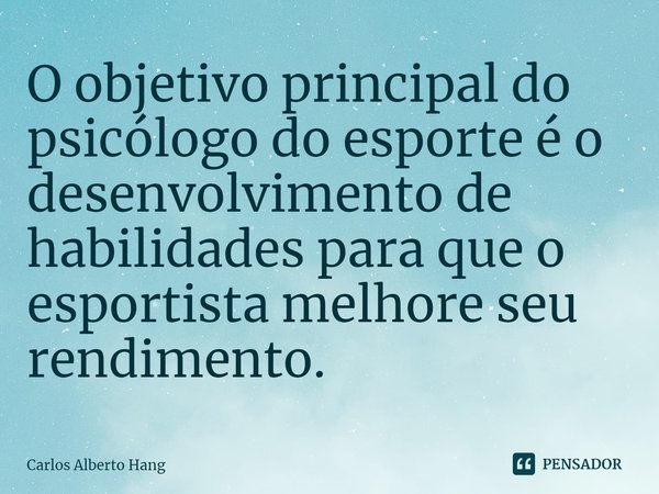 ⁠O objetivo principal do psicólogo do esporte é o desenvolvimento de habilidades para que o esportista melhore seu rendimento.... Frase de Carlos Alberto Hang.