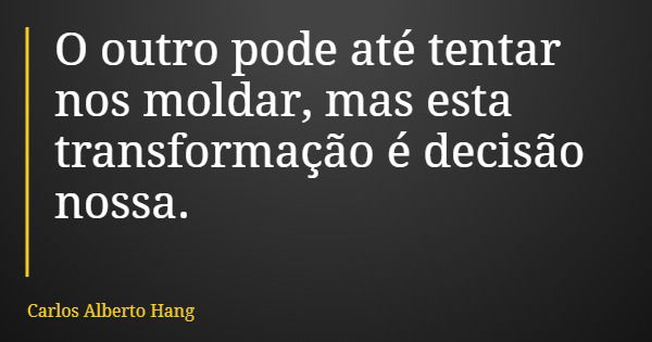 O outro pode até tentar nos moldar, mas esta transformação é decisão nossa.... Frase de Carlos Alberto Hang.