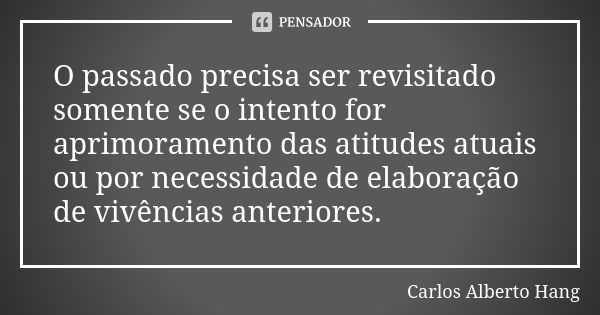 O passado precisa ser revisitado somente se o intento for aprimoramento das atitudes atuais ou por necessidade de elaboração de vivências anteriores.... Frase de Carlos Alberto Hang.