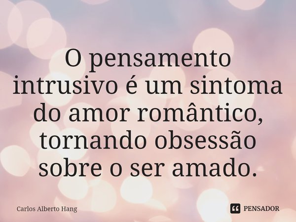 ⁠O pensamento intrusivo é um sintoma do amor romântico, tornando obsessão sobre o ser amado.... Frase de Carlos Alberto Hang.