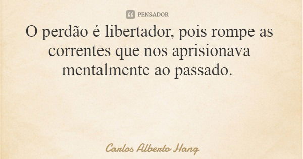 O perdão é libertador, pois rompe as correntes que nos aprisionava mentalmente ao passado.... Frase de Carlos Alberto Hang.