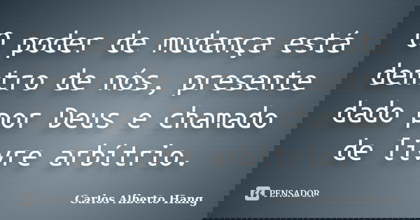 O poder de mudança está dentro de nós, presente dado por Deus e chamado de livre arbítrio.... Frase de Carlos Alberto Hang.