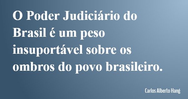 O Poder Judiciário do Brasil é um peso insuportável sobre os ombros do povo brasileiro.... Frase de Carlos Alberto Hang.