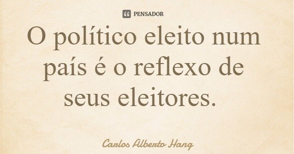 O político eleito num país é o reflexo de seus eleitores.... Frase de Carlos Alberto Hang.