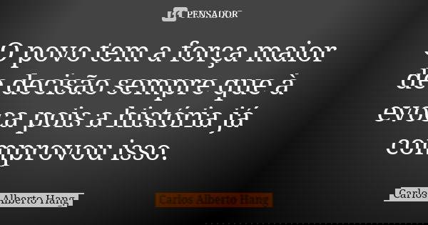 O povo tem a força maior de decisão sempre que à evoca pois a história já comprovou isso.... Frase de Carlos Alberto Hang.