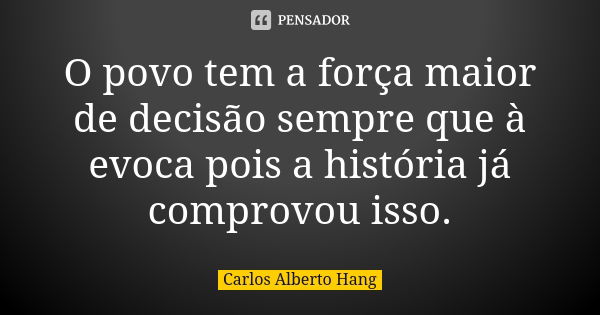 O povo tem a força maior de decisão sempre que à evoca pois a história já comprovou isso.... Frase de Carlos Alberto Hang.