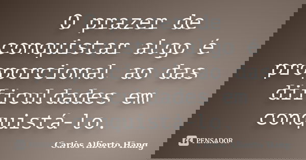 O prazer de conquistar algo é proporcional ao das dificuldades em conquistá-lo.... Frase de Carlos Alberto Hang.