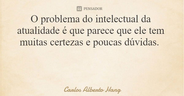 O problema do intelectual da atualidade é que parece que ele tem muitas certezas e poucas dúvidas.... Frase de Carlos Alberto Hang.