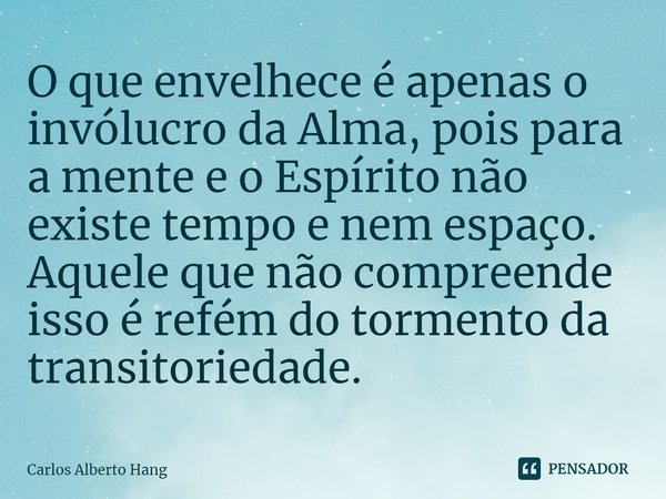 ⁠O que envelhece é apenas o invólucro da Alma, pois para a mente e o Espírito não existe tempo e nem espaço. Aquele que não compreende isso é refém do tormento ... Frase de Carlos Alberto Hang.