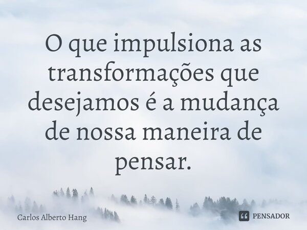 ⁠O que impulsiona as transformações que desejamos é a mudança de nossa maneira de pensar.... Frase de Carlos Alberto Hang.