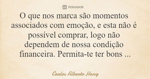 O que nos marca são momentos associados com emoção, e esta não é possível comprar, logo não dependem de nossa condição financeira. Permita-te ter bons momentos.... Frase de Carlos Alberto Hang.