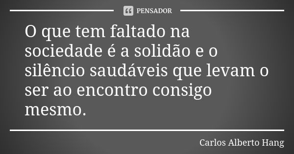 O que tem faltado na sociedade é a solidão e o silêncio saudáveis que levam o ser ao encontro consigo mesmo.... Frase de Carlos Alberto Hang.