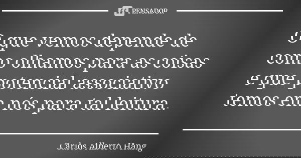 O que vemos depende de como olhamos para as coisas e que potencial associativo temos em nós para tal leitura.... Frase de Carlos Alberto Hang.