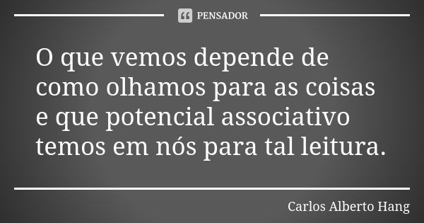 O que vemos depende de como olhamos para as coisas e que potencial associativo temos em nós para tal leitura.... Frase de Carlos Alberto Hang.