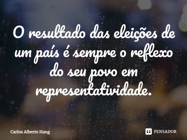 ⁠O resultado das eleições de um país é sempre o reflexo do seu povo em representatividade.... Frase de Carlos Alberto Hang.