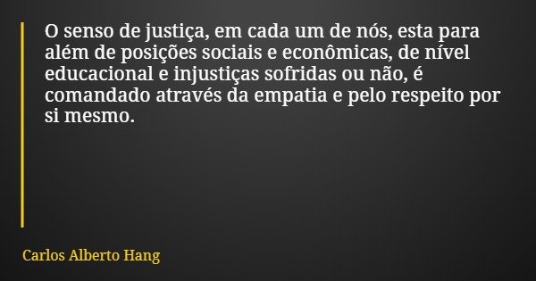 O senso de justiça, em cada um de nós, esta para além de posições sociais e econômicas, de nível educacional e injustiças sofridas ou não, é comandado através d... Frase de Carlos Alberto Hang.