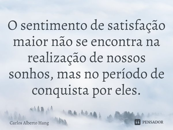 ⁠O sentimento de satisfação maior não se encontra na realização de nossos sonhos, mas no período de conquista por eles.... Frase de Carlos Alberto Hang.