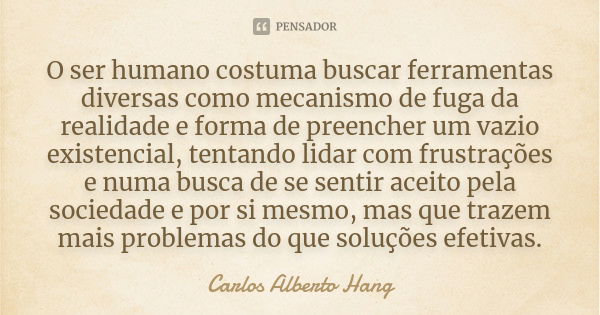 O ser humano costuma buscar ferramentas diversas como mecanismo de fuga da realidade e forma de preencher um vazio existencial, tentando lidar com frustrações e... Frase de Carlos Alberto Hang.