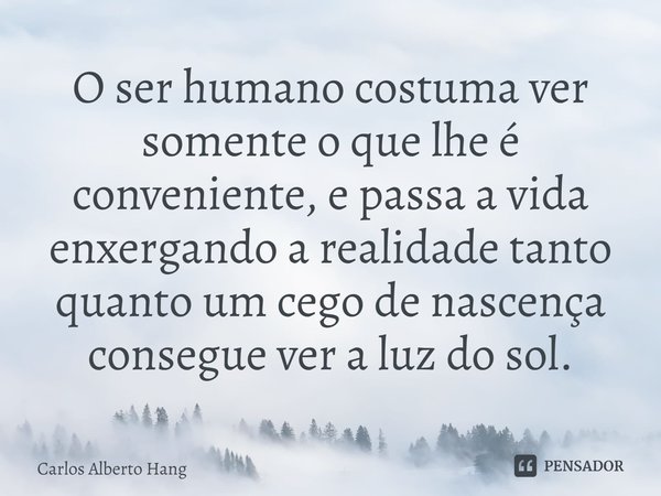 ⁠O ser humano costuma ver somente o que lhe é conveniente, e passa a vida enxergando a realidade tanto quanto um cego de nascença consegue ver a luz do sol.... Frase de Carlos Alberto Hang.