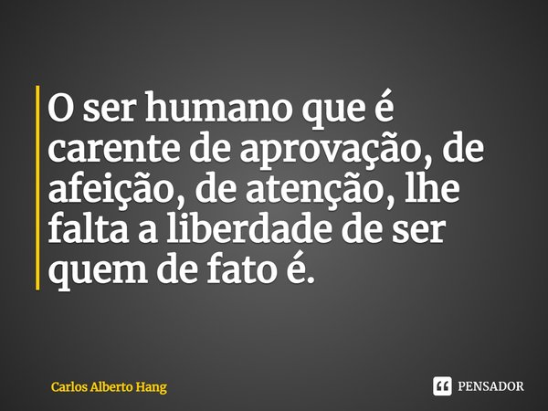 O ser humano que é carente de aprovação, de afeição, de atenção, lhe falta a liberdade de ser quem de fato é.... Frase de Carlos Alberto Hang.