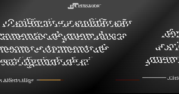 O silêncio e a solidão são ferramentas de quem busca a si mesmo e tormento de quem está fugindo de si.... Frase de Carlos Alberto Hang.