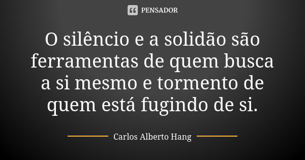 O silêncio e a solidão são ferramentas de quem busca a si mesmo e tormento de quem está fugindo de si.... Frase de Carlos Alberto Hang.