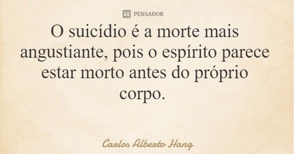 O suicídio é a morte mais angustiante, pois o espírito parece estar morto antes do próprio corpo.... Frase de Carlos Alberto Hang.