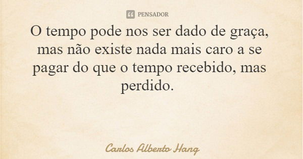 O tempo pode nos ser dado de graça, mas não existe nada mais caro a se pagar do que o tempo recebido, mas perdido.... Frase de Carlos Alberto Hang.
