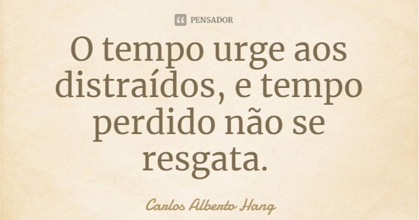 O tempo urge aos distraídos, e tempo perdido não se resgata.... Frase de Carlos Alberto Hang.