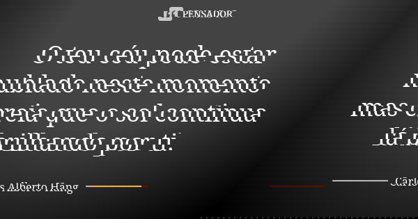 O teu céu pode estar nublado neste momento mas creia que o sol continua lá brilhando por ti.... Frase de Carlos Alberto Hang.