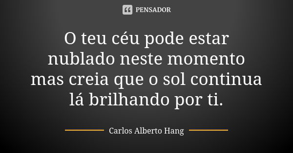 O teu céu pode estar nublado neste momento mas creia que o sol continua lá brilhando por ti.... Frase de Carlos Alberto Hang.