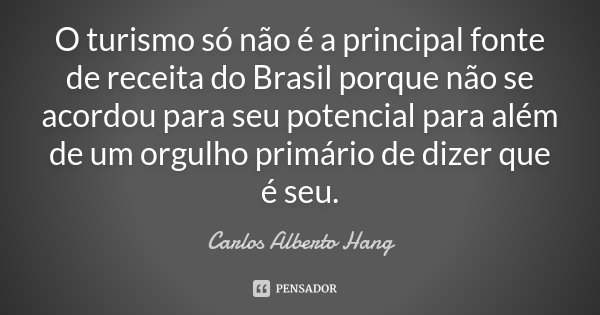O turismo só não é a principal fonte de receita do Brasil porque não se acordou para seu potencial para além de um orgulho primário de dizer que é seu.... Frase de Carlos Alberto Hang.
