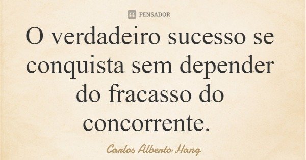 O verdadeiro sucesso se conquista sem depender do fracasso do concorrente.... Frase de Carlos Alberto Hang.