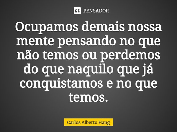 ⁠Ocupamos demais nossa mente pensando no que não temos ou perdemos do que naquilo que já conquistamos e no que temos.... Frase de Carlos Alberto Hang.