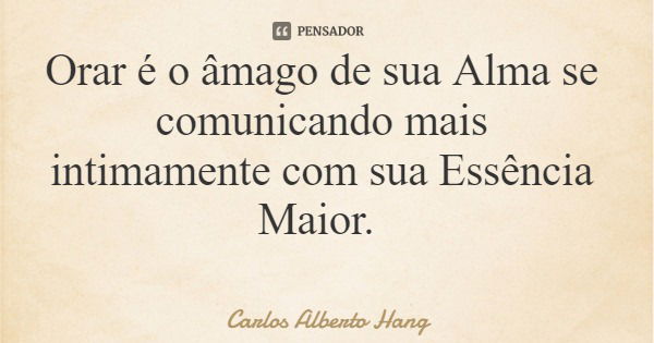 Orar é o âmago de sua Alma se comunicando mais intimamente com sua Essência Maior.... Frase de Carlos Alberto Hang.