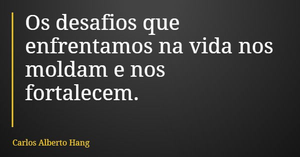 Os desafios que enfrentamos na vida nos moldam e nos fortalecem.... Frase de Carlos Alberto Hang.