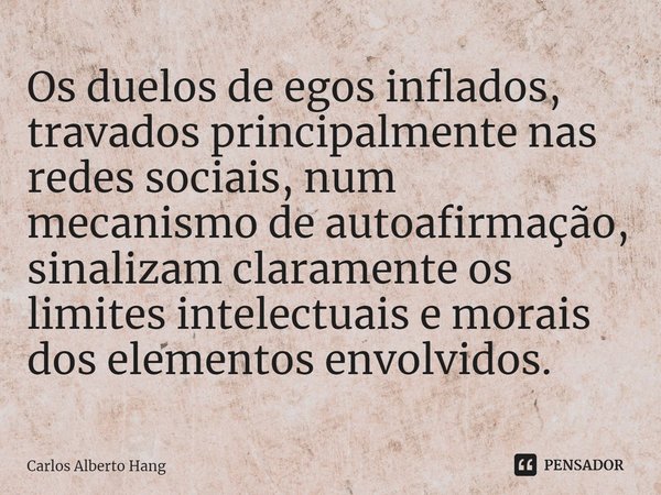 ⁠Os duelos de egos inflados, travados principalmente nas redes sociais, num mecanismo de autoafirmação, sinalizam claramente os limites intelectuais e morais do... Frase de Carlos Alberto Hang.